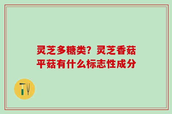 灵芝多糖类?灵芝香菇平菇有什么标志性成分 灵芝多糖类?灵芝香菇平菇有什么标志性成分