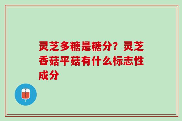 灵芝多糖是糖分?灵芝香菇平菇有什么标志性成分 灵芝多糖是糖分?灵芝香菇平菇有什么标志性成分
