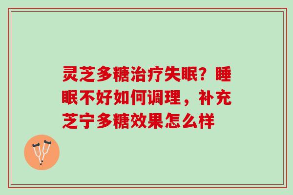 灵芝多糖治疗失眠？睡眠不好如何调理，补充芝宁多糖效果怎么样