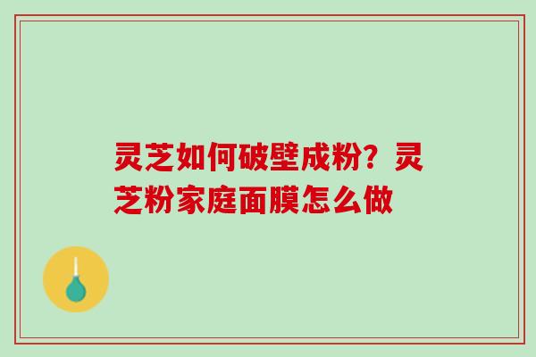 灵芝如何破壁成粉？灵芝粉家庭面膜怎么做