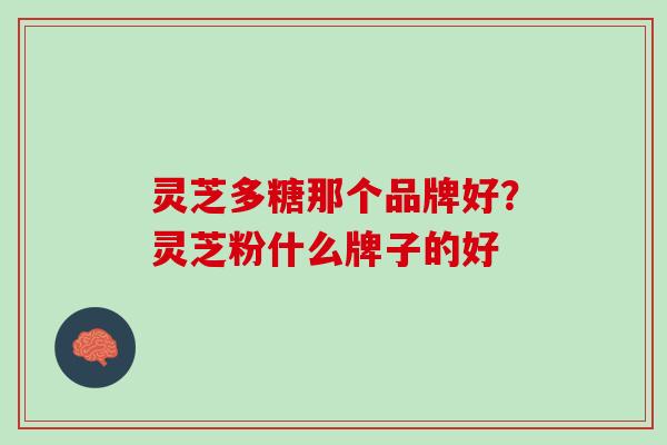 灵芝多糖那个品牌好？灵芝粉什么牌子的好