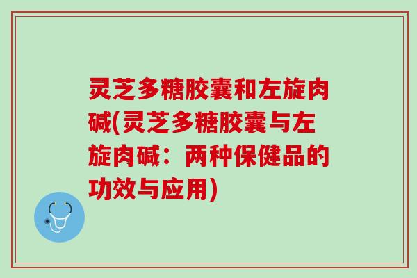 灵芝多糖胶囊和左旋肉碱(灵芝多糖胶囊与左旋肉碱:两种保健品的功效与应用) 灵芝多糖胶囊和左旋肉碱(灵芝多糖胶囊与左旋肉碱:两种保健品的功效与应用)