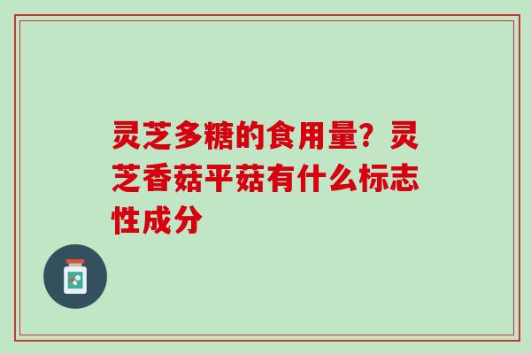 灵芝多糖的食用量？灵芝香菇平菇有什么标志性成分