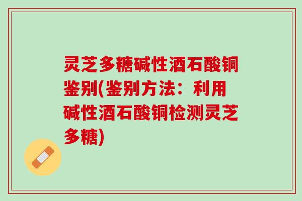 灵芝多糖碱性酒石酸铜鉴别(鉴别方法:利用碱性酒石酸铜检测灵芝多糖) 灵芝多糖碱性酒石酸铜鉴别(鉴别方法:利用碱性酒石酸铜检测灵芝多糖)