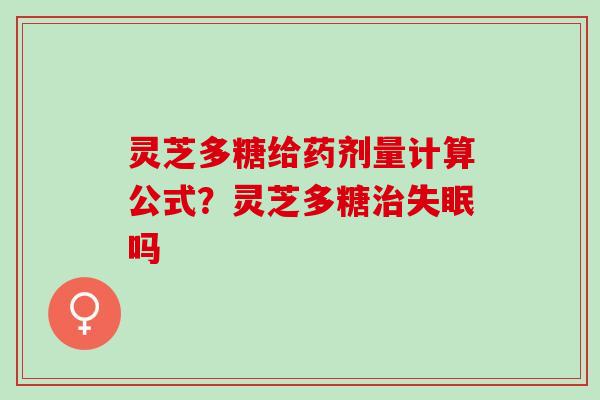 灵芝多糖给药剂量计算公式？灵芝多糖吗