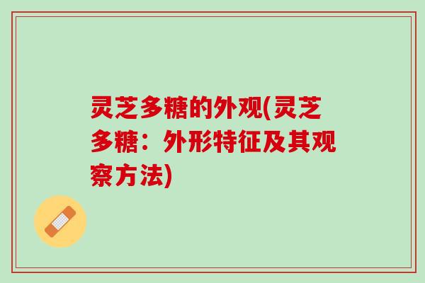 灵芝多糖的外观(灵芝多糖:外形特征及其观察方法) 灵芝多糖的外观(灵芝多糖:外形特征及其观察方法)