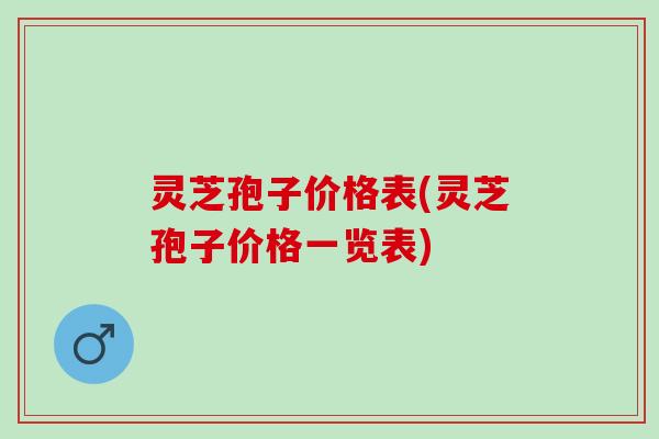 灵芝孢子价格表(灵芝孢子价格一览表)