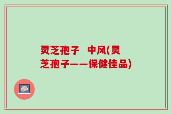 灵芝孢子  中风(灵芝孢子——保健佳品)