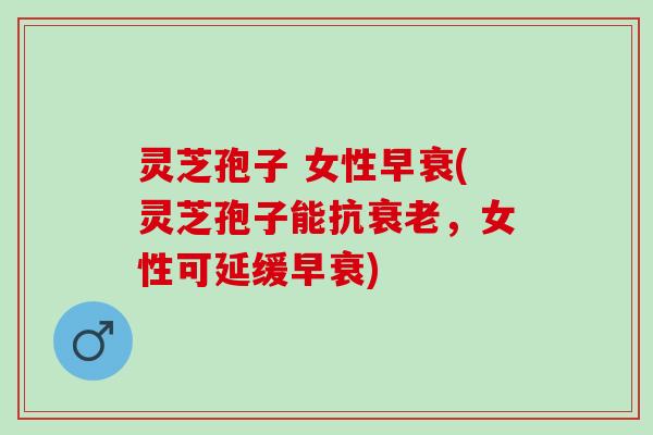灵芝孢子 女性早衰(灵芝孢子能抗衰老，女性可延缓早衰)