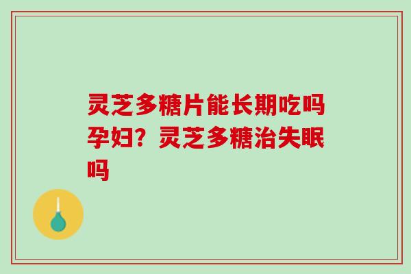 灵芝多糖片能长期吃吗孕妇?灵芝多糖吗 灵芝多糖片能长期吃吗孕妇?灵芝多糖吗