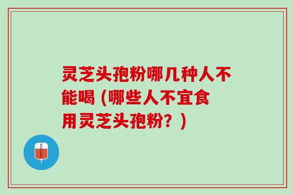 灵芝头孢粉哪几种人不能喝 (哪些人不宜食用灵芝头孢粉?) 灵芝头孢粉哪几种人不能喝 (哪些人不宜食用灵芝头孢粉?)