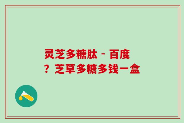 灵芝多糖肽 - 百度？芝草多糖多钱一盒