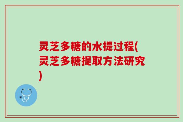 灵芝多糖的水提过程(灵芝多糖提取方法研究)