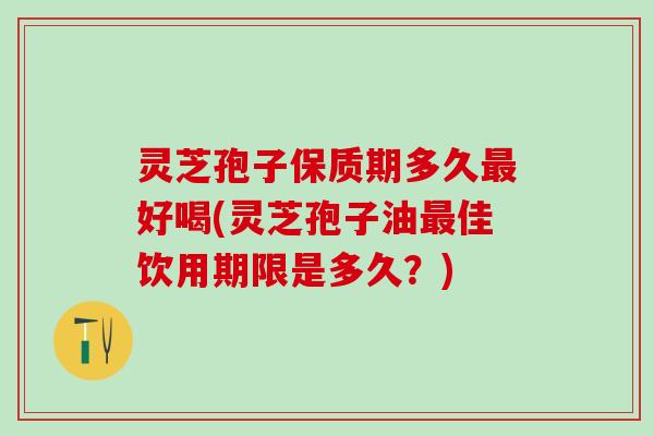 灵芝孢子保质期多久好喝(灵芝孢子油佳饮用期限是多久?) 灵芝孢子保质期多久好喝(灵芝孢子油佳饮用期限是多久?)