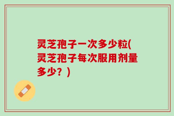 灵芝孢子一次多少粒(灵芝孢子每次服用剂量多少？)