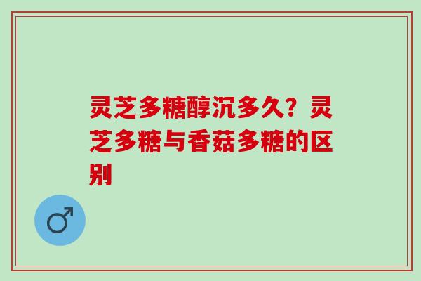 灵芝多糖醇沉多久?灵芝多糖与香菇多糖的区别 灵芝多糖醇沉多久?灵芝多糖与香菇多糖的区别