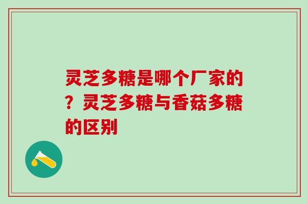 灵芝多糖是哪个厂家的？灵芝多糖与香菇多糖的区别