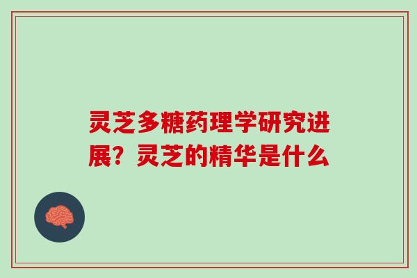 灵芝多糖药理学研究进展?灵芝的精华是什么 灵芝多糖药理学研究进展?灵芝的精华是什么