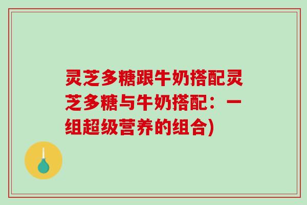 灵芝多糖跟牛奶搭配灵芝多糖与牛奶搭配:一组超级营养的组合) 灵芝多糖跟牛奶搭配灵芝多糖与牛奶搭配:一组超级营养的组合)
