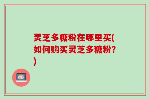 灵芝多糖粉在哪里买(如何购买灵芝多糖粉？)