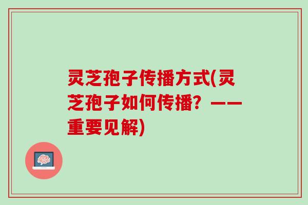 灵芝孢子传播方式(灵芝孢子如何传播？——重要见解)