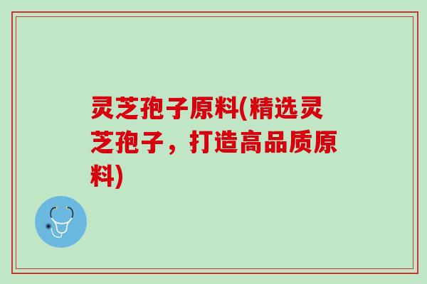 灵芝孢子原料(精选灵芝孢子，打造高品质原料)