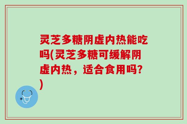 灵芝多糖阴虚内热能吃吗(灵芝多糖可缓解阴虚内热，适合食用吗？)