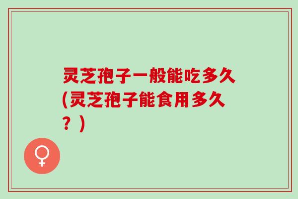 灵芝孢子一般能吃多久(灵芝孢子能食用多久?) 灵芝孢子一般能吃多久(灵芝孢子能食用多久?)
