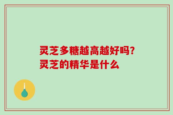 灵芝多糖越高越好吗？灵芝的精华是什么