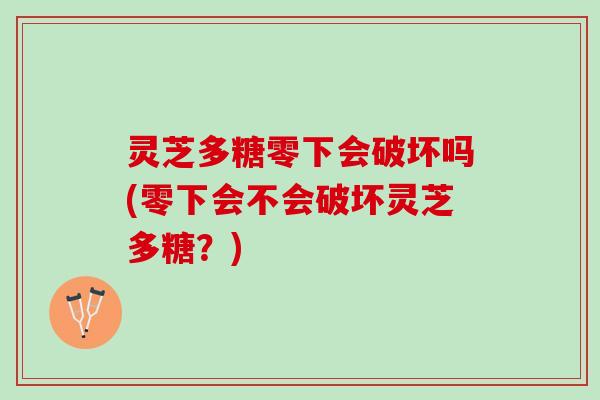 灵芝多糖零下会破坏吗(零下会不会破坏灵芝多糖？)