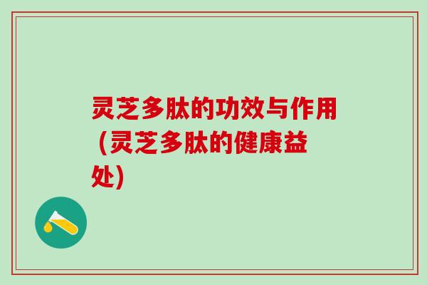 灵芝多肽的功效与作用 (灵芝多肽的健康益处)