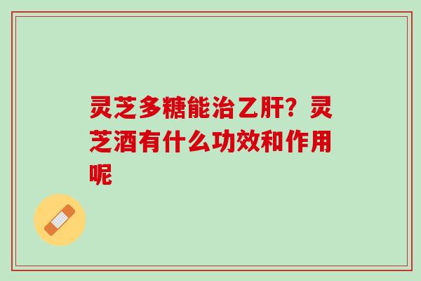 灵芝多糖能治乙肝？灵芝酒有什么功效和作用呢