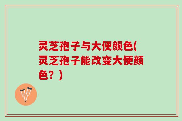 灵芝孢子与大便颜色(灵芝孢子能改变大便颜色?) 灵芝孢子与大便颜色(灵芝孢子能改变大便颜色?)