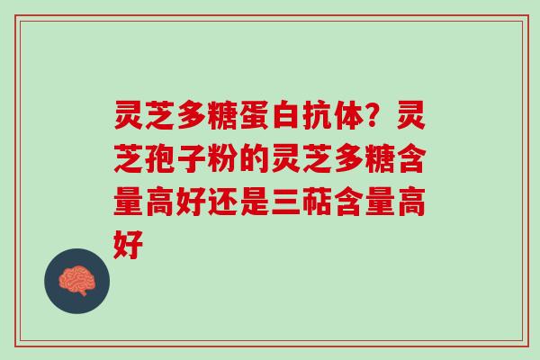 灵芝多糖蛋白抗体？灵芝孢子粉的灵芝多糖含量高好还是三萜含量高好