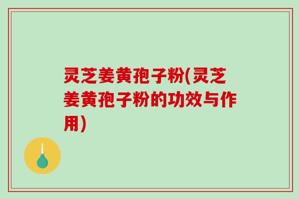灵芝姜黄孢子粉(灵芝姜黄孢子粉的功效与作用)