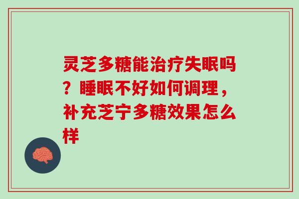 灵芝多糖能治疗失眠吗？睡眠不好如何调理，补充芝宁多糖效果怎么样