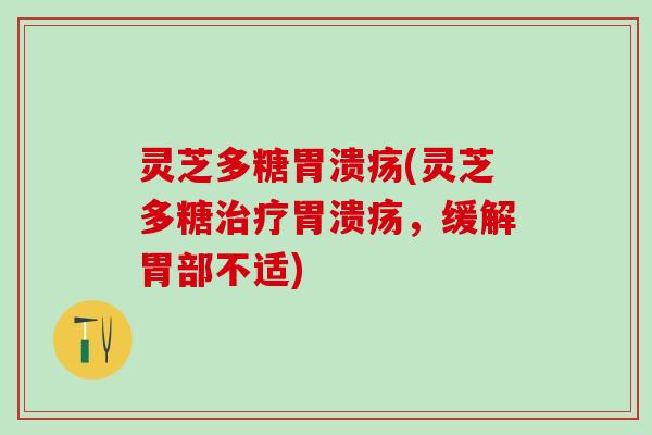 灵芝多糖胃溃疡(灵芝多糖治疗胃溃疡，缓解胃部不适)