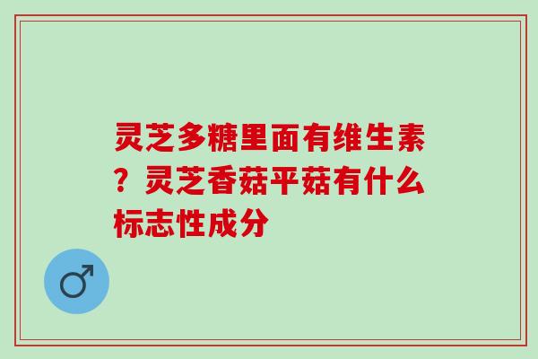 灵芝多糖里面有维生素？灵芝香菇平菇有什么标志性成分