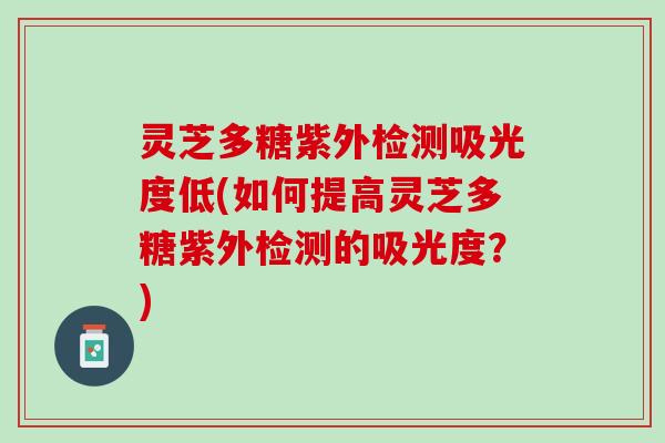 灵芝多糖紫外检测吸光度低(如何提高灵芝多糖紫外检测的吸光度？)