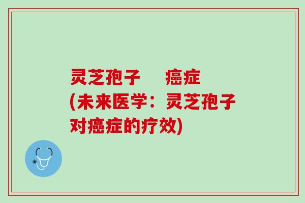 灵芝孢子    癌症(未来医学：灵芝孢子对癌症的疗效)
