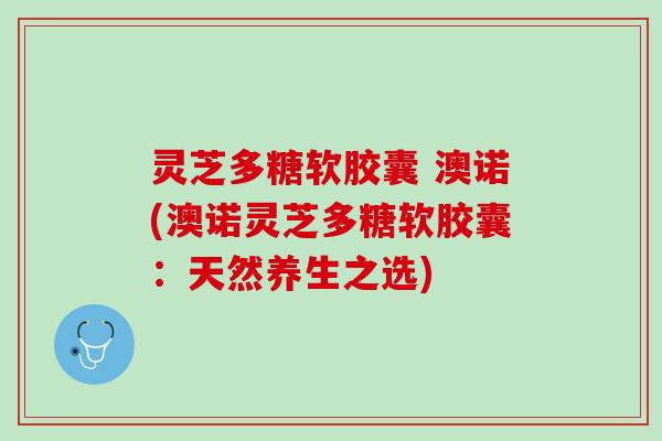 灵芝多糖软胶囊 澳诺(澳诺灵芝多糖软胶囊：天然养生之选)