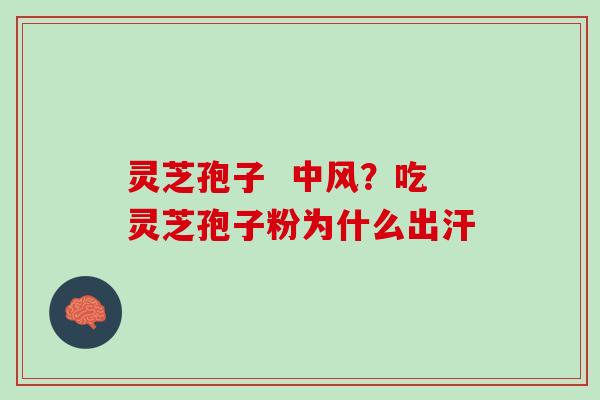 灵芝孢子 中风?吃灵芝孢子粉为什么出汗 灵芝孢子 中风?吃灵芝孢子粉为什么出汗