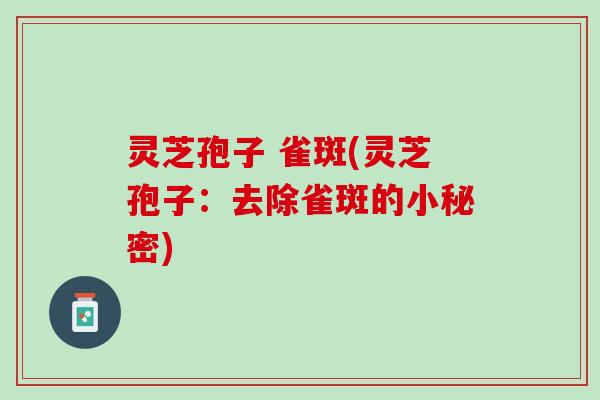 灵芝孢子 雀斑(灵芝孢子:去除雀斑的小秘密) 灵芝孢子 雀斑(灵芝孢子:去除雀斑的小秘密)