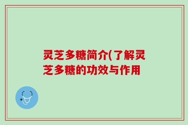 灵芝多糖简介(了解灵芝多糖的功效与作用