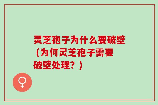 灵芝孢子为什么要破壁 (为何灵芝孢子需要破壁处理？)