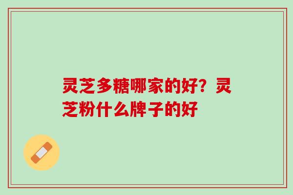灵芝多糖哪家的好？灵芝粉什么牌子的好