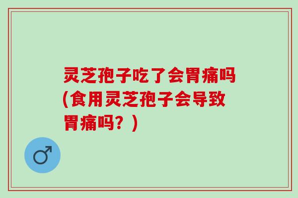 灵芝孢子吃了会胃痛吗(食用灵芝孢子会导致胃痛吗?) 灵芝孢子吃了会胃痛吗(食用灵芝孢子会导致胃痛吗?)