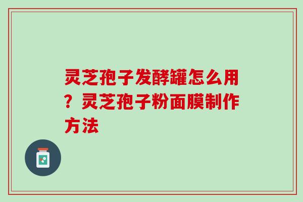 灵芝孢子发酵罐怎么用？灵芝孢子粉面膜制作方法