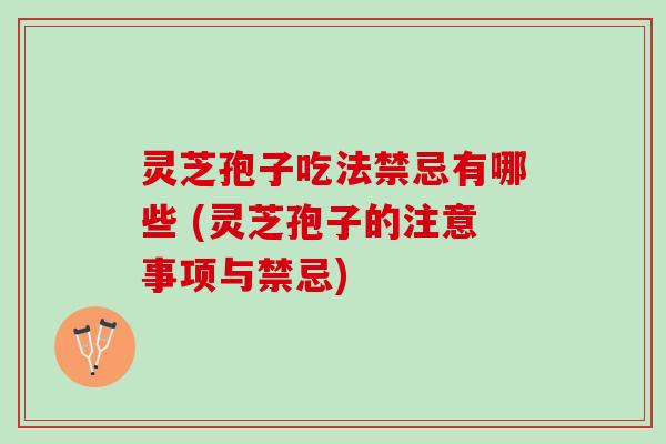 灵芝孢子吃法禁忌有哪些 (灵芝孢子的注意事项与禁忌)