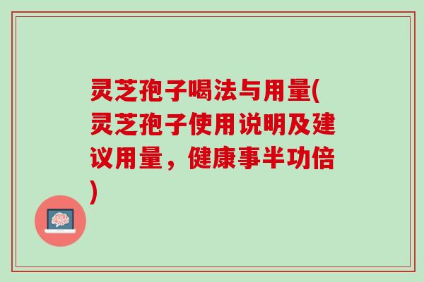 灵芝孢子喝法与用量(灵芝孢子使用说明及建议用量，健康事半功倍)